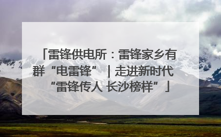雷锋供电所：雷锋家乡有群“电雷锋”｜走进新时代“雷锋传人 长沙榜样”