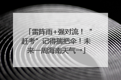 雷阵雨+强对流！“赶考”记得揣把伞！未来一周海南天气→