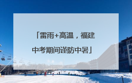 雷雨+高温，福建中考期间谨防中暑