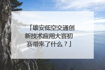 雄安低空交通创新技术应用大赛初赛带来了什么？