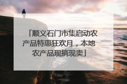 顺义石门市集启动农产品特惠狂欢月，本地农产品现摘现卖
