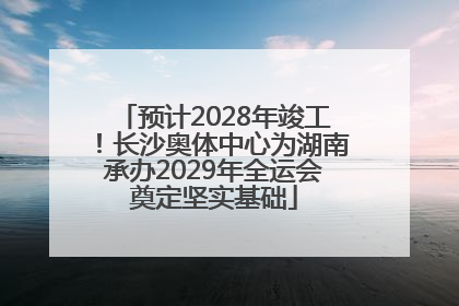 预计2028年竣工！长沙奥体中心为湖南承办2029年全运会奠定坚实基础