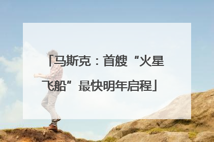 马斯克：首艘“火星飞船”最快明年启程