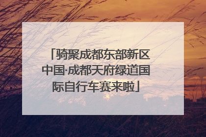 骑聚成都东部新区 中国·成都天府绿道国际自行车赛来啦