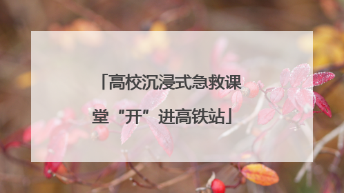 高校沉浸式急救课堂“开”进高铁站