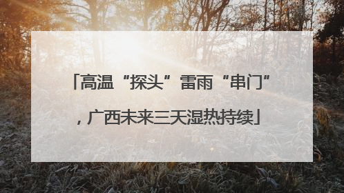 高温“探头”雷雨“串门”，广西未来三天湿热持续