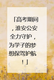 高考期间，淮安公安全力守护，为学子的梦想保驾护航！