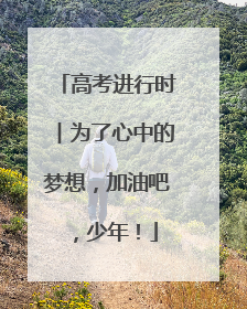 高考进行时︱为了心中的梦想，加油吧，少年！