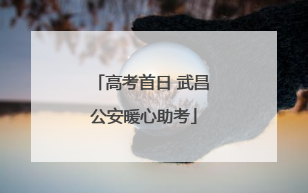 高考首日 武昌公安暖心助考