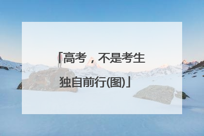 高考，不是考生独自前行(图)
