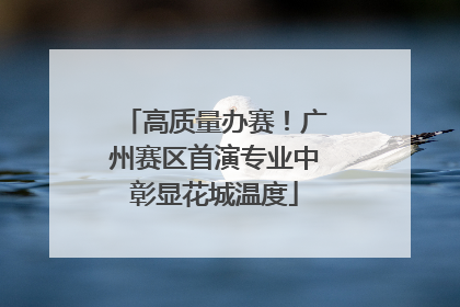 高质量办赛！广州赛区首演专业中彰显花城温度