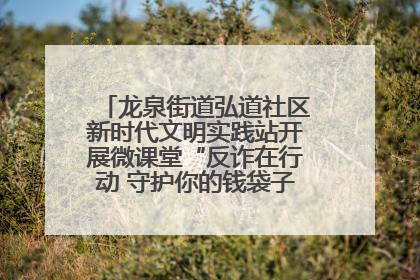 龙泉街道弘道社区新时代文明实践站开展微课堂“反诈在行动 守护你的钱袋子”反诈宣讲活动