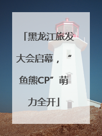 黑龙江旅发大会启幕，“鱼熊CP”萌力全开
