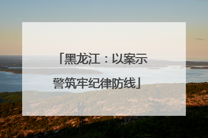 黑龙江：以案示警筑牢纪律防线