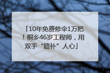 10年免费修伞1万把！桐乡46岁工程师，用双手“缝补”人心