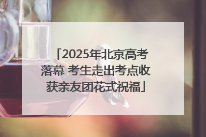 2025年北京高考落幕 考生走出考点收获亲友团花式祝福