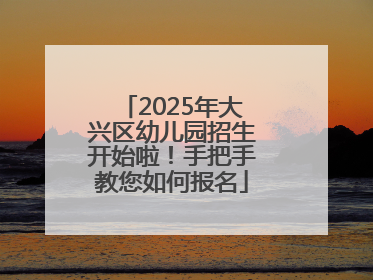 2025年大兴区幼儿园招生开始啦！手把手教您如何报名