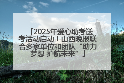 2025年爱心助考送考活动启动！山西晚报联合多家单位和团队“助力梦想 护航未来”