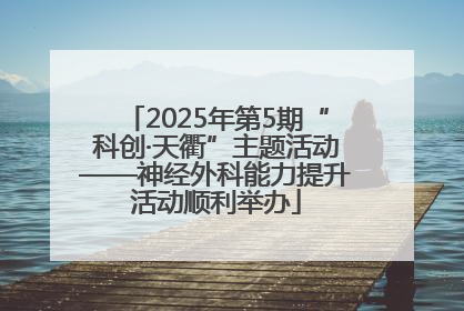 2025年第5期“科创·天衢”主题活动——神经外科能力提升活动顺利举办