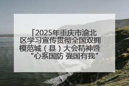 2025年重庆市渝北区学习宣传贯彻全国双拥模范城（县）大会精神暨“心系国防 强国有我”国防教育活动