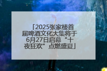 2025张家楼首届啤酒文化大集将于6月27日启幕“十夜狂欢”点燃盛夏