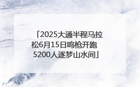 2025大通半程马拉松6月15日鸣枪开跑 5200人逐梦山水间