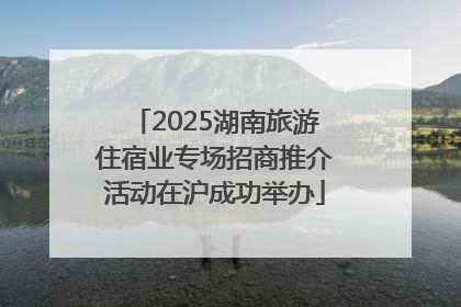 2025湖南旅游住宿业专场招商推介活动在沪成功举办