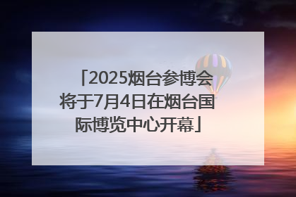 2025烟台参博会将于7月4日在烟台国际博览中心开幕