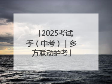 2025考试季（中考）｜多方联动护考