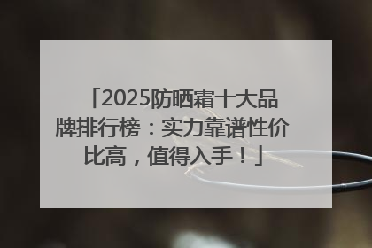 2025防晒霜十大品牌排行榜：实力靠谱性价比高，值得入手！