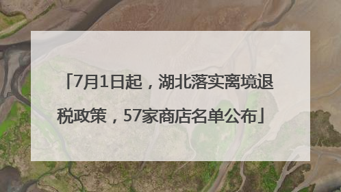 7月1日起，湖北落实离境退税政策，57家商店名单公布