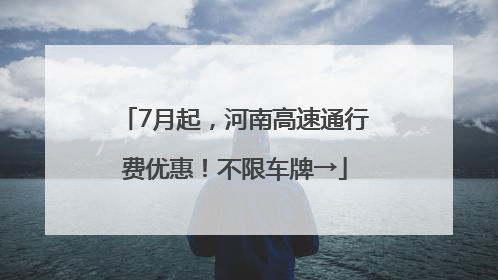 7月起，河南高速通行费优惠！不限车牌→