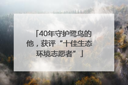 40年守护鹭鸟的他，获评“十佳生态环境志愿者”