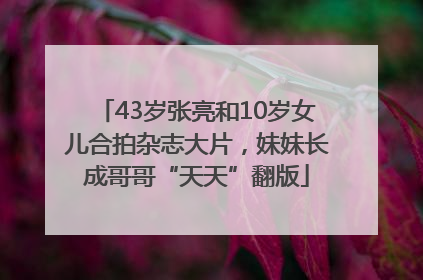 43岁张亮和10岁女儿合拍杂志大片，妹妹长成哥哥“天天”翻版