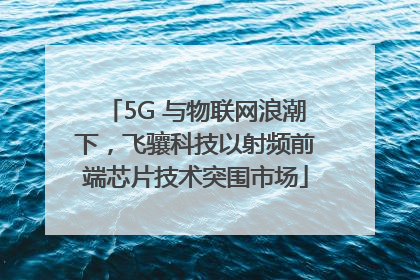 5G 与物联网浪潮下，飞骧科技以射频前端芯片技术突围市场