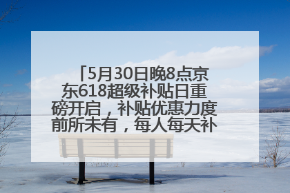5月30日晚8点京东618超级补贴日重磅开启，补贴优惠力度前所未有，每人每天补贴超6180元！