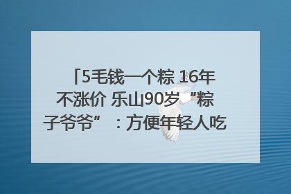 5毛钱一个粽 16年不涨价 乐山90岁“粽子爷爷”：方便年轻人吃口热乎早饭｜封面头条