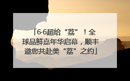 6·6超给“荔”！全球品鲜嘉年华启幕，顺丰邀您共赴美“荔”之约