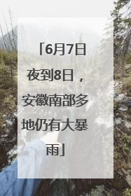 6月7日夜到8日，安徽南部多地仍有大暴雨