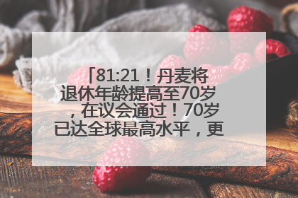 81:21！丹麦将退休年龄提高至70岁，在议会通过！70岁已达全球最高水平，更多国家或将逐步跟进