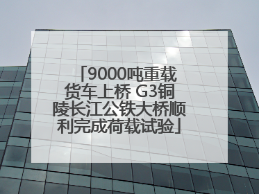 9000吨重载货车上桥 G3铜陵长江公铁大桥顺利完成荷载试验