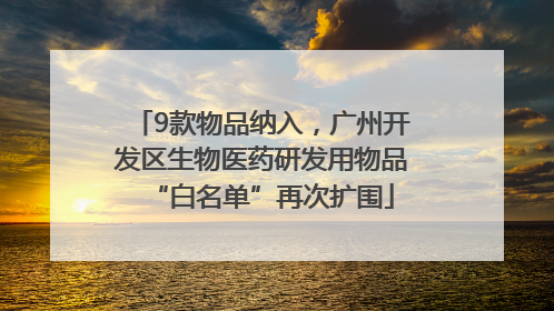 9款物品纳入，广州开发区生物医药研发用物品“白名单”再次扩围