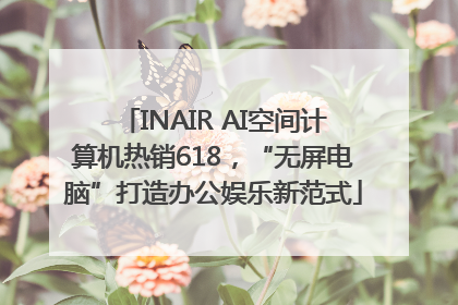 INAIR AI空间计算机热销618，“无屏电脑”打造办公娱乐新范式