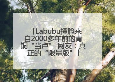 Labubu撞脸来自2000多年前的青铜“当卢” 网友：真正的“限量版”