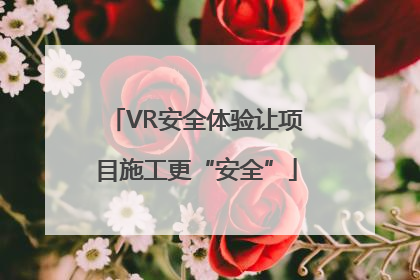 VR安全体验让项目施工更“安全”