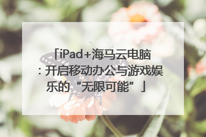 iPad+海马云电脑：开启移动办公与游戏娱乐的“无限可能”